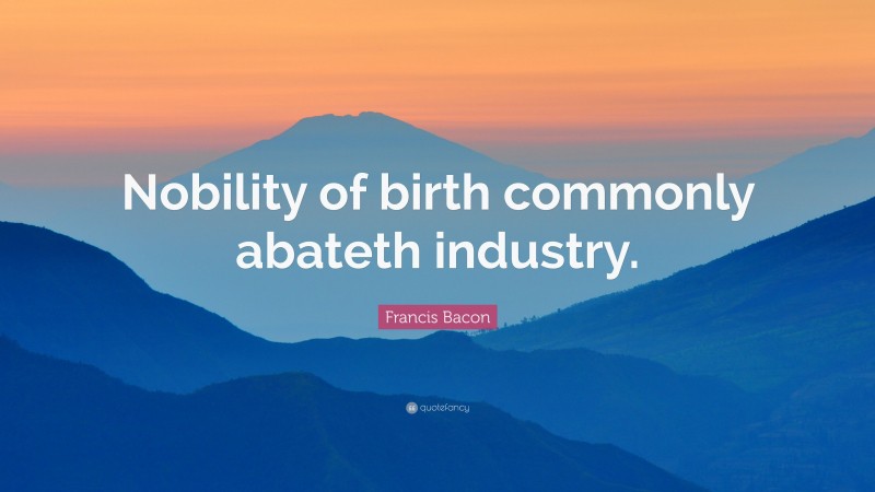 Francis Bacon Quote: “Nobility of birth commonly abateth industry.”