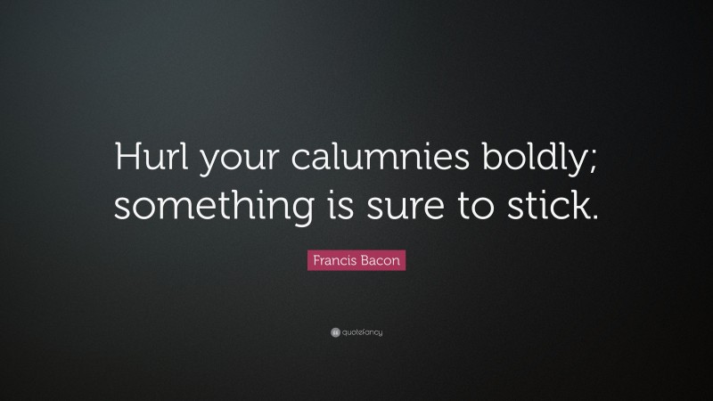 Francis Bacon Quote: “Hurl your calumnies boldly; something is sure to stick.”