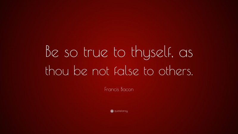 Francis Bacon Quote: “Be so true to thyself, as thou be not false to others.”