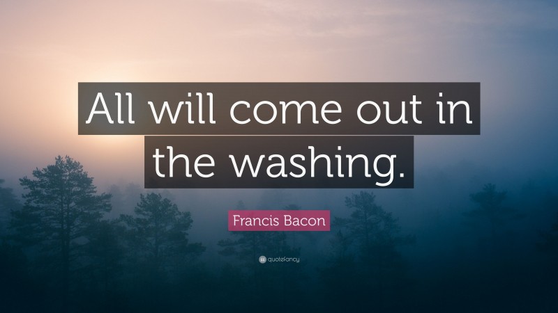 Francis Bacon Quote: “All will come out in the washing.”