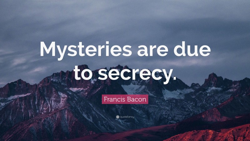 Francis Bacon Quote: “Mysteries are due to secrecy.”