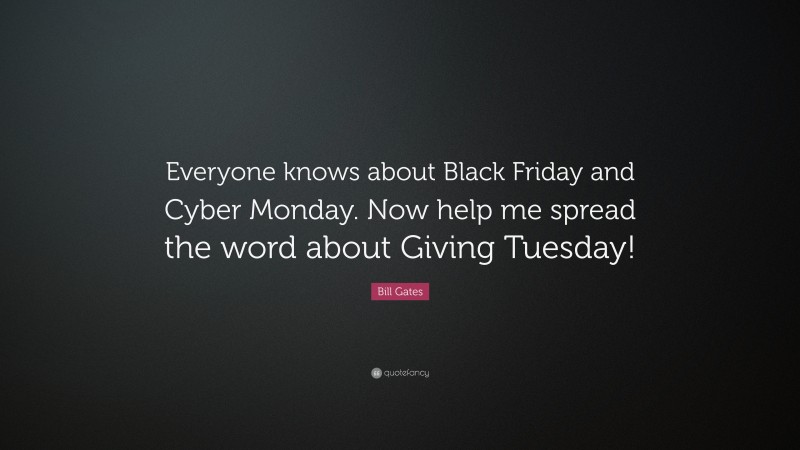 Bill Gates Quote: “Everyone knows about Black Friday and Cyber Monday. Now help me spread the word about Giving Tuesday!”