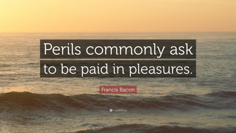 Francis Bacon Quote: “Perils commonly ask to be paid in pleasures.”