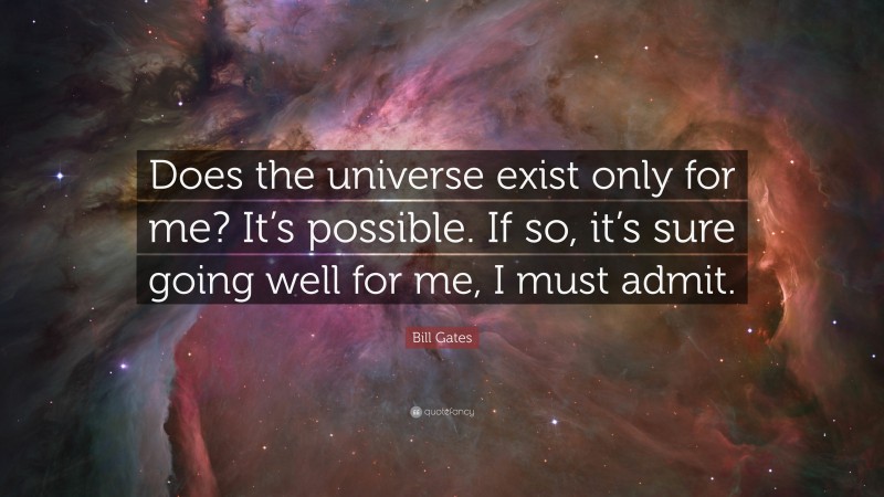 Bill Gates Quote: “Does the universe exist only for me? It’s possible. If so, it’s sure going well for me, I must admit.”