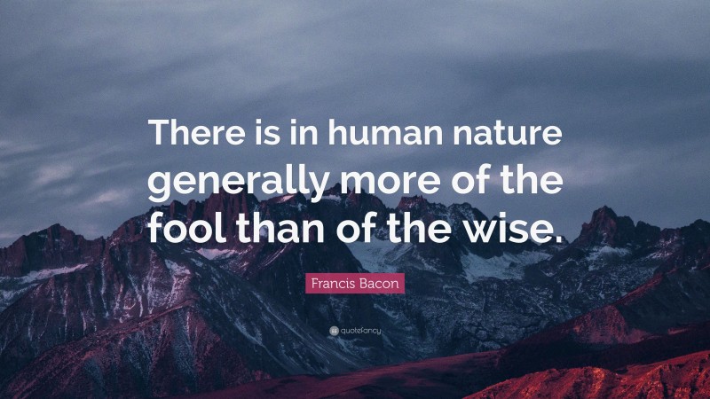 Francis Bacon Quote: “There is in human nature generally more of the fool than of the wise.”