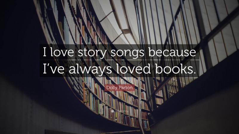 Dolly Parton Quote: “I love story songs because I’ve always loved books.”