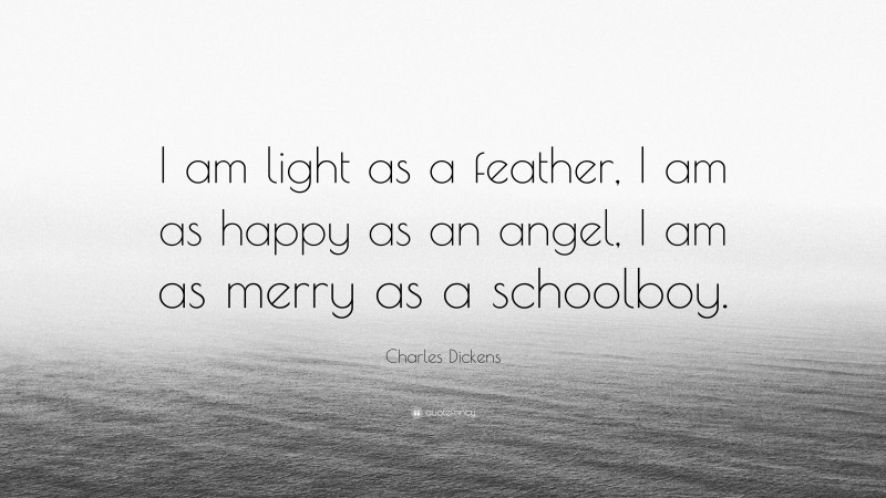 Charles Dickens Quote: “I am light as a feather, I am as happy as an angel, I am as merry as a schoolboy.”