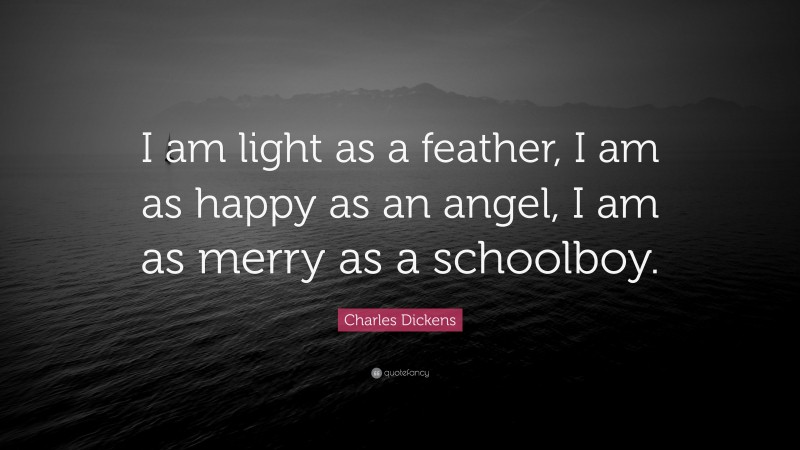 Charles Dickens Quote: “I am light as a feather, I am as happy as an angel, I am as merry as a schoolboy.”