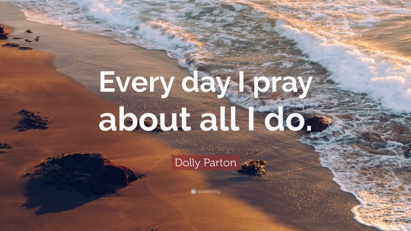 Dolly Parton Quote: “Every day I pray about all I do.”