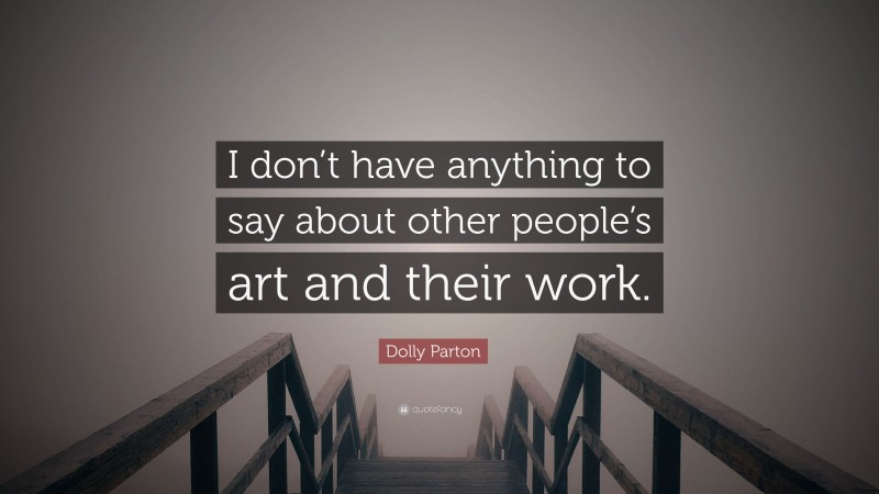 Dolly Parton Quote: “I don’t have anything to say about other people’s art and their work.”