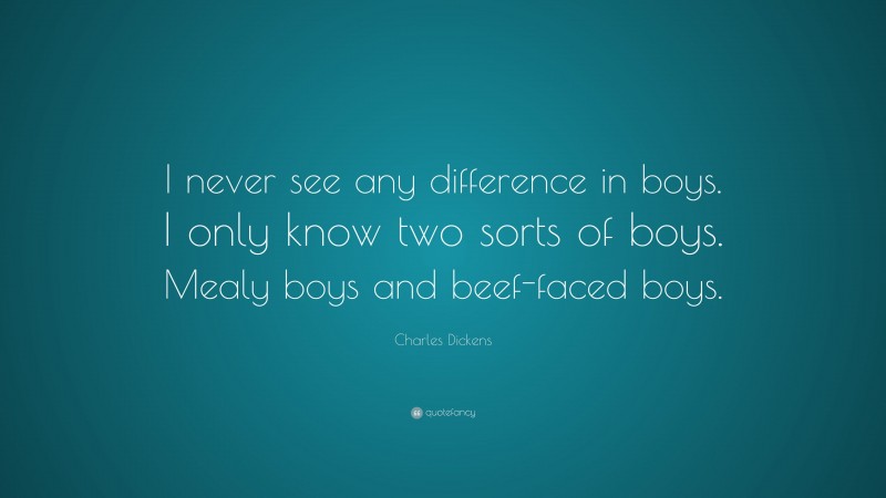 Charles Dickens Quote: “I never see any difference in boys. I only know two sorts of boys. Mealy boys and beef-faced boys.”