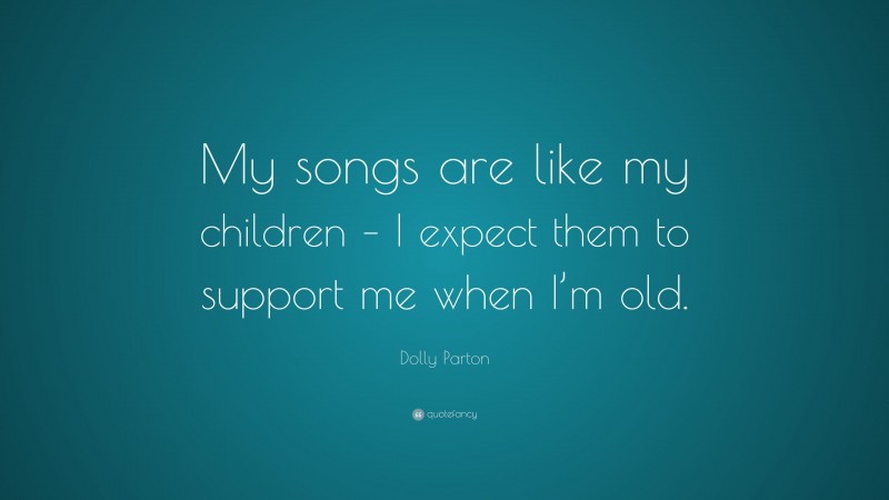 Dolly Parton Quote: “My songs are like my children – I expect them to support me when I’m old.”