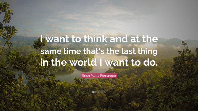 Erich Maria Remarque Quote: “I want to think and at the same time that’s the last thing in the world I want to do.”