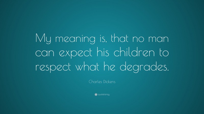 Charles Dickens Quote: “My meaning is, that no man can expect his children to respect what he degrades.”
