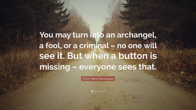 Erich Maria Remarque Quote: “You may turn into an archangel, a fool, or a criminal – no one will see it. But when a button is missing – everyone sees that.”