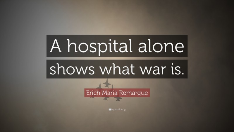 Erich Maria Remarque Quote: “A hospital alone shows what war is.”