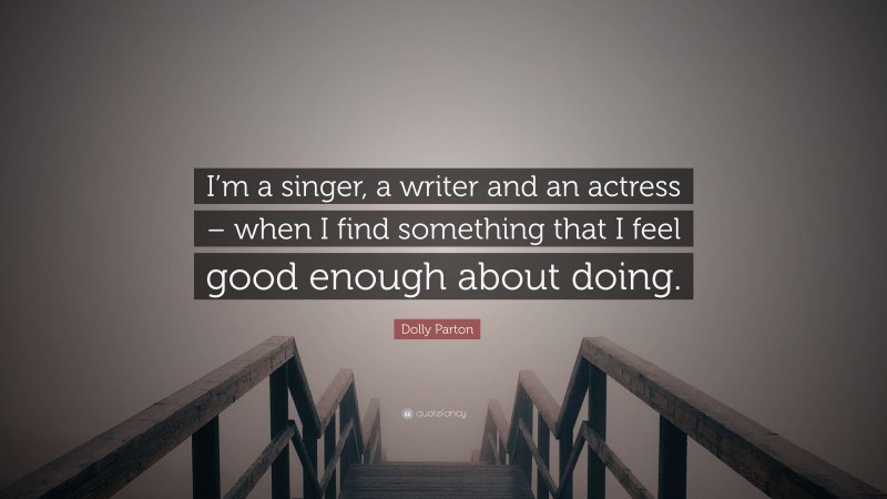 Dolly Parton Quote: “I’m a singer, a writer and an actress – when I find something that I feel good enough about doing.”
