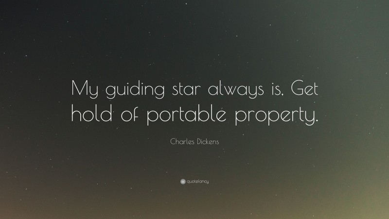 Charles Dickens Quote: “My guiding star always is, Get hold of portable property.”