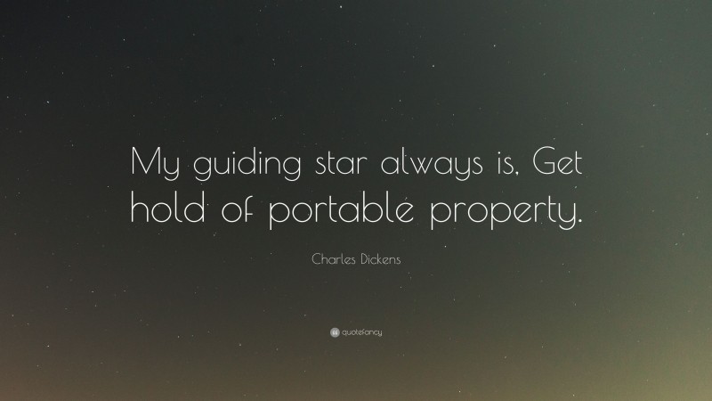 Charles Dickens Quote: “My guiding star always is, Get hold of portable property.”
