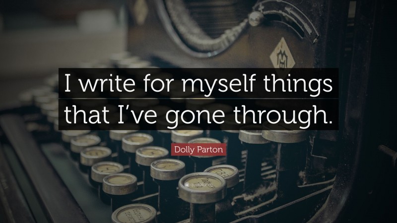 Dolly Parton Quote: “I write for myself things that I’ve gone through.”