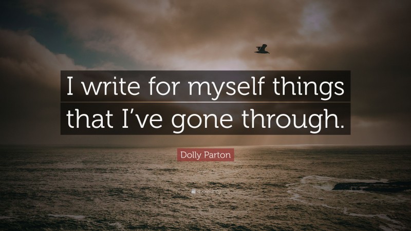Dolly Parton Quote: “I write for myself things that I’ve gone through.”