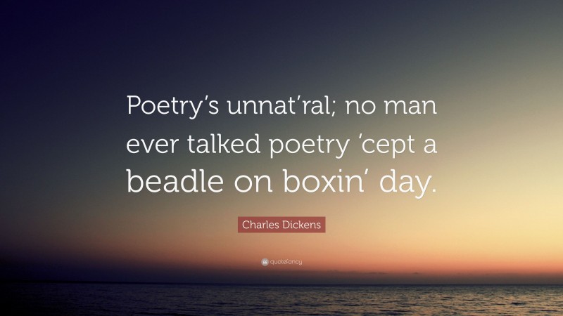 Charles Dickens Quote: “Poetry’s unnat’ral; no man ever talked poetry ‘cept a beadle on boxin’ day.”