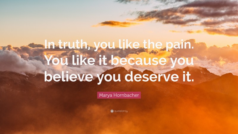 Marya Hornbacher Quote: “In truth, you like the pain. You like it because you believe you deserve it.”