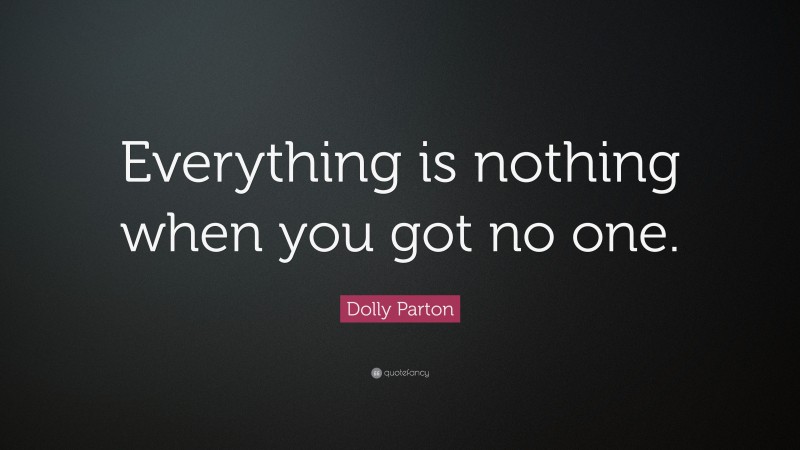 Dolly Parton Quote: “Everything is nothing when you got no one.”