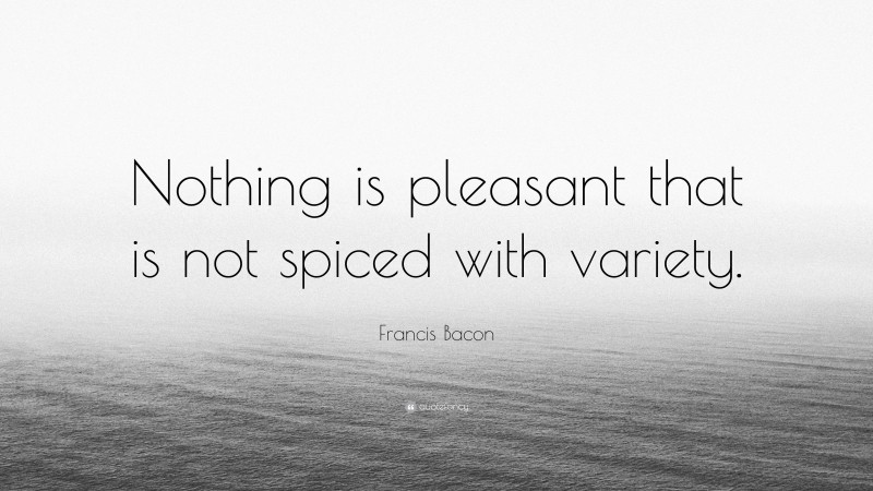 Francis Bacon Quote: “Nothing is pleasant that is not spiced with variety.”
