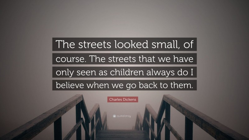 Charles Dickens Quote: “The streets looked small, of course. The streets that we have only seen as children always do I believe when we go back to them.”