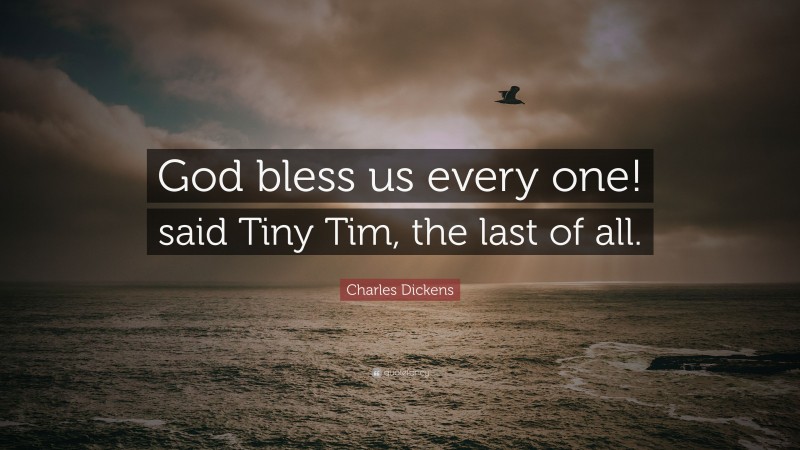 Charles Dickens Quote: “God bless us every one! said Tiny Tim, the last of all.”