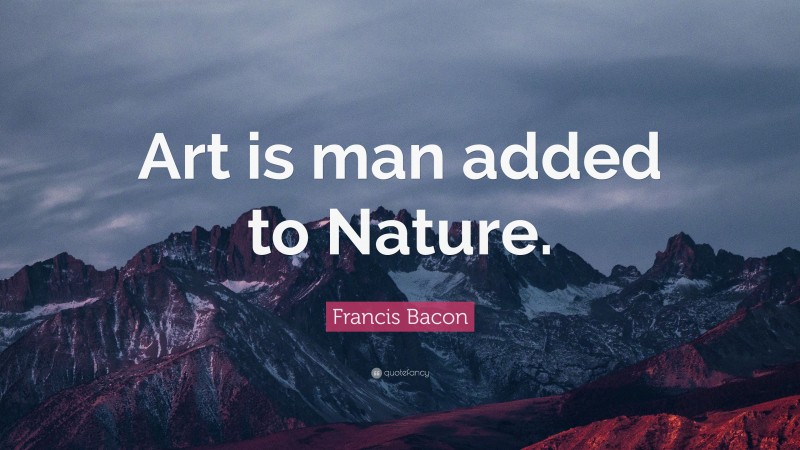 Francis Bacon Quote: “Art is man added to Nature.”