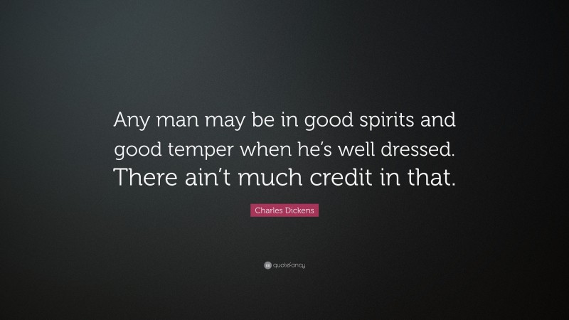 Charles Dickens Quote: “Any man may be in good spirits and good temper when he’s well dressed. There ain’t much credit in that.”