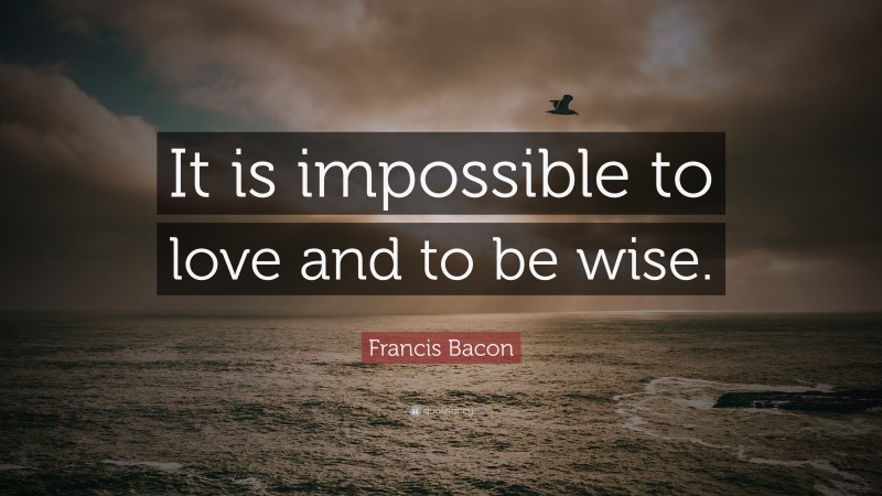 Francis Bacon Quote: “It is impossible to love and to be wise.”