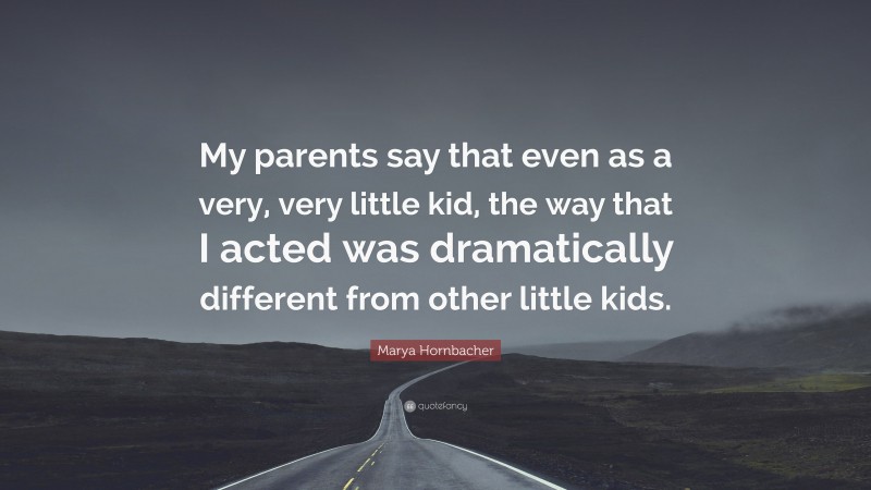 Marya Hornbacher Quote: “My parents say that even as a very, very little kid, the way that I acted was dramatically different from other little kids.”