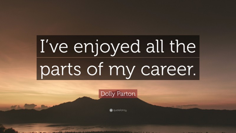 Dolly Parton Quote: “I’ve enjoyed all the parts of my career.”
