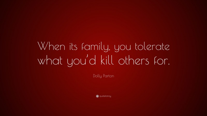 Dolly Parton Quote: “When its family, you tolerate what you’d kill others for.”
