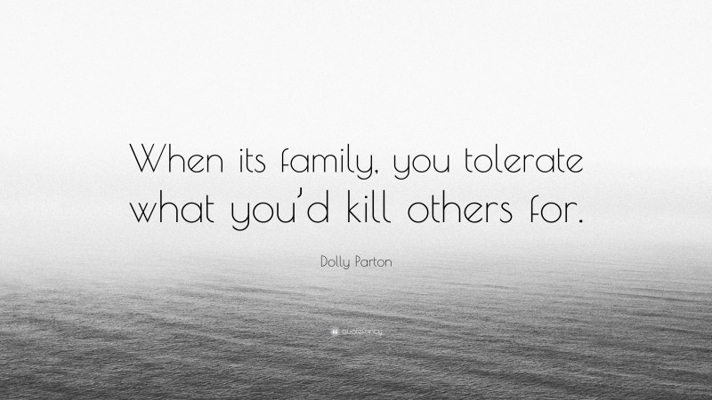 Dolly Parton Quote: “When its family, you tolerate what you’d kill others for.”