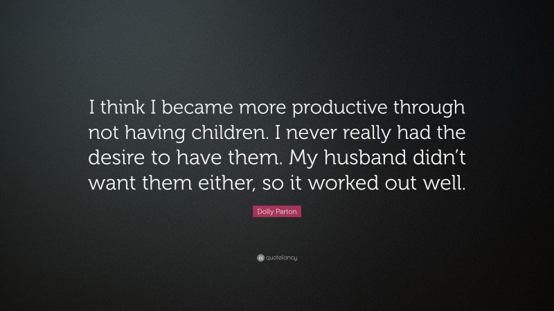 Dolly Parton Quote: “I think I became more productive through not having children. I never really had the desire to have them. My husband didn’t want them either, so it worked out well.”
