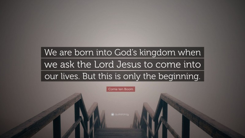 Corrie ten Boom Quote: “We are born into God’s kingdom when we ask the Lord Jesus to come into our lives. But this is only the beginning.”