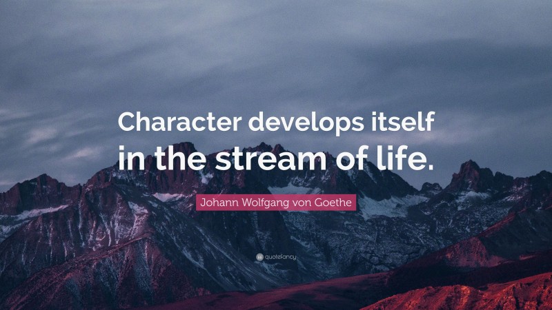 Johann Wolfgang von Goethe Quote: “Character develops itself in the stream of life.”