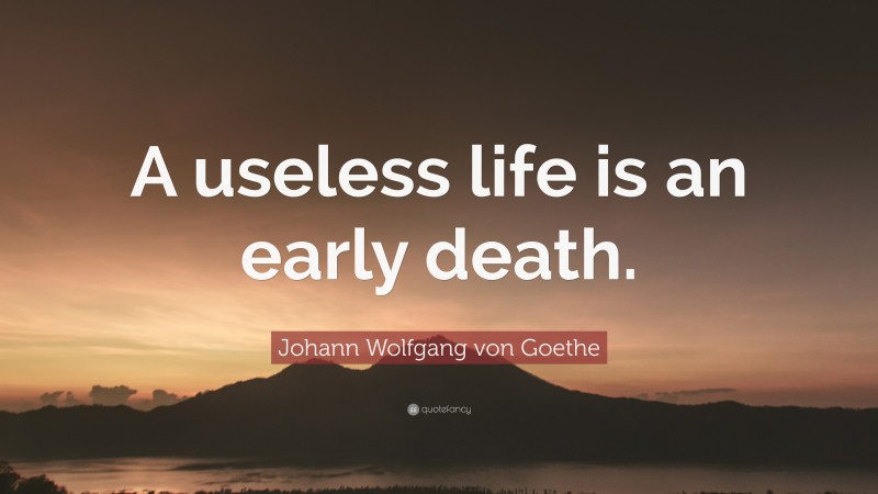 Johann Wolfgang von Goethe Quote: “A useless life is an early death.”