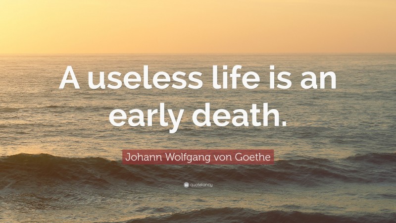 Johann Wolfgang von Goethe Quote: “A useless life is an early death.”