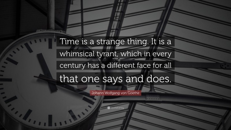 Johann Wolfgang von Goethe Quote: “Time is a strange thing. It is a whimsical tyrant, which in every century has a different face for all that one says and does.”