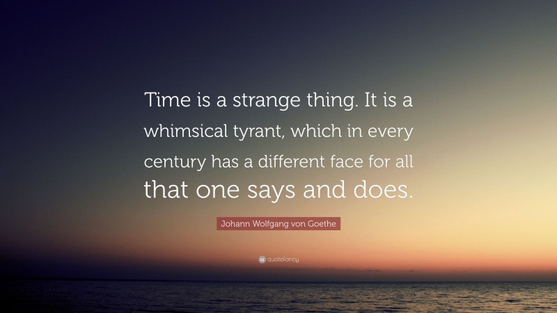 Johann Wolfgang von Goethe Quote: “Time is a strange thing. It is a whimsical tyrant, which in every century has a different face for all that one says and does.”