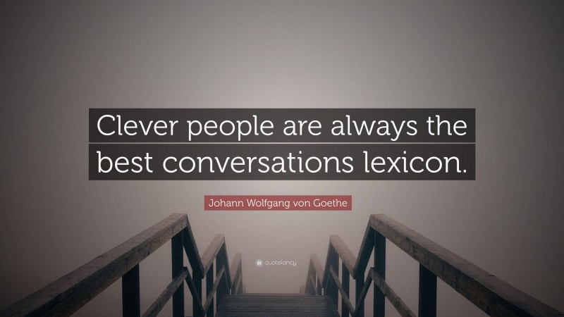 Johann Wolfgang von Goethe Quote: “Clever people are always the best conversations lexicon.”