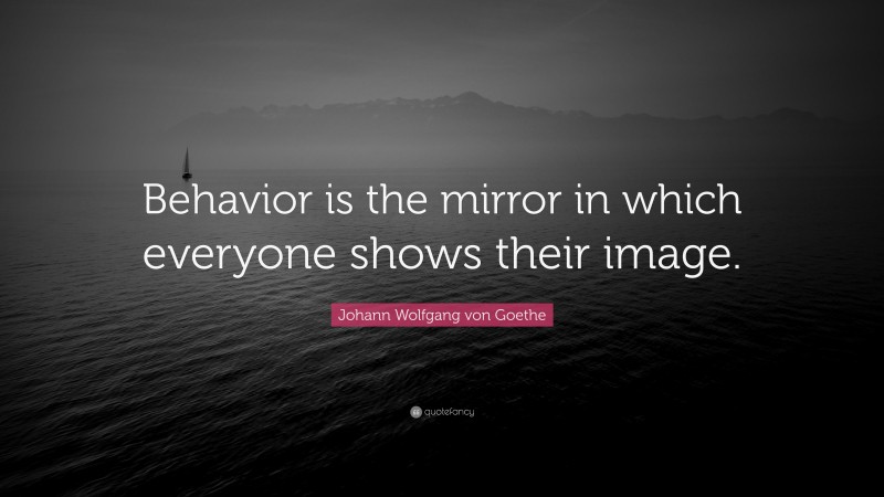 Johann Wolfgang von Goethe Quote: “Behavior is the mirror in which everyone shows their image.”