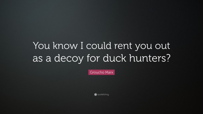 Groucho Marx Quote: “You know I could rent you out as a decoy for duck hunters?”