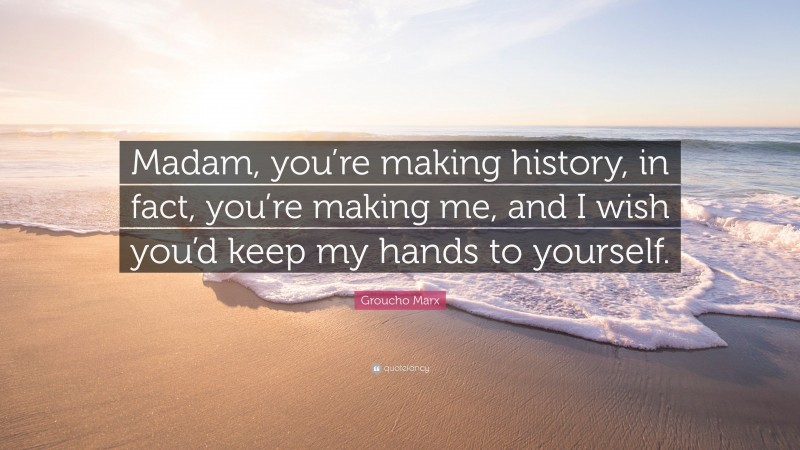 Groucho Marx Quote: “Madam, you’re making history, in fact, you’re making me, and I wish you’d keep my hands to yourself.”