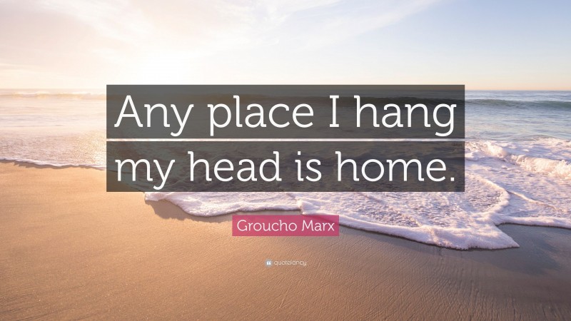 Groucho Marx Quote: “Any place I hang my head is home.”